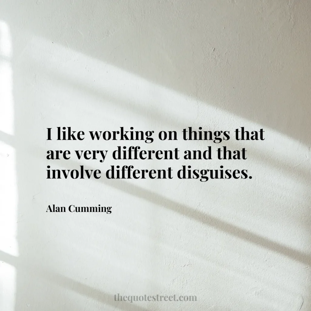 I like working on things that are very different and that involve different disguises. - Alan Cumming
