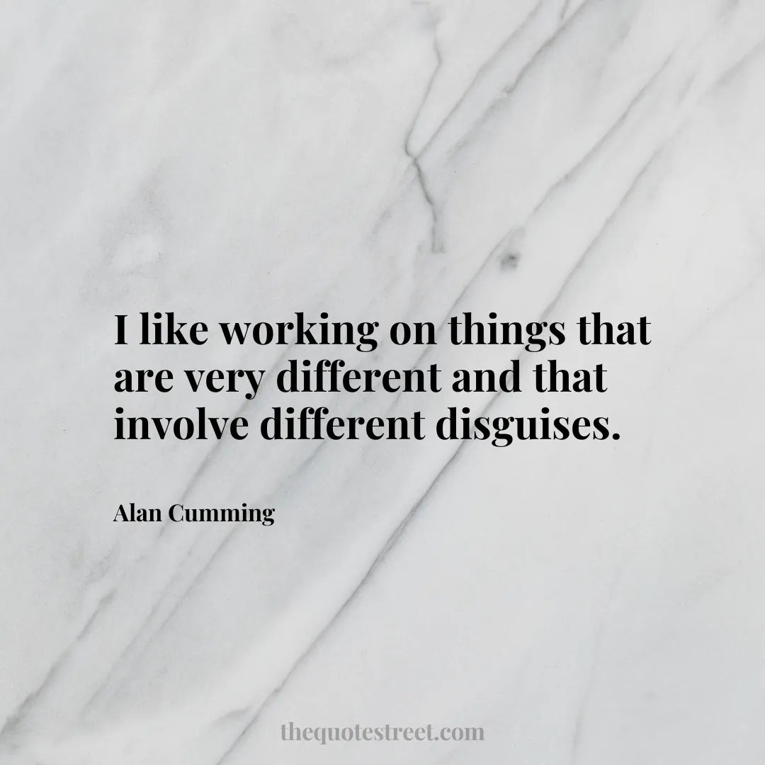I like working on things that are very different and that involve different disguises. - Alan Cumming