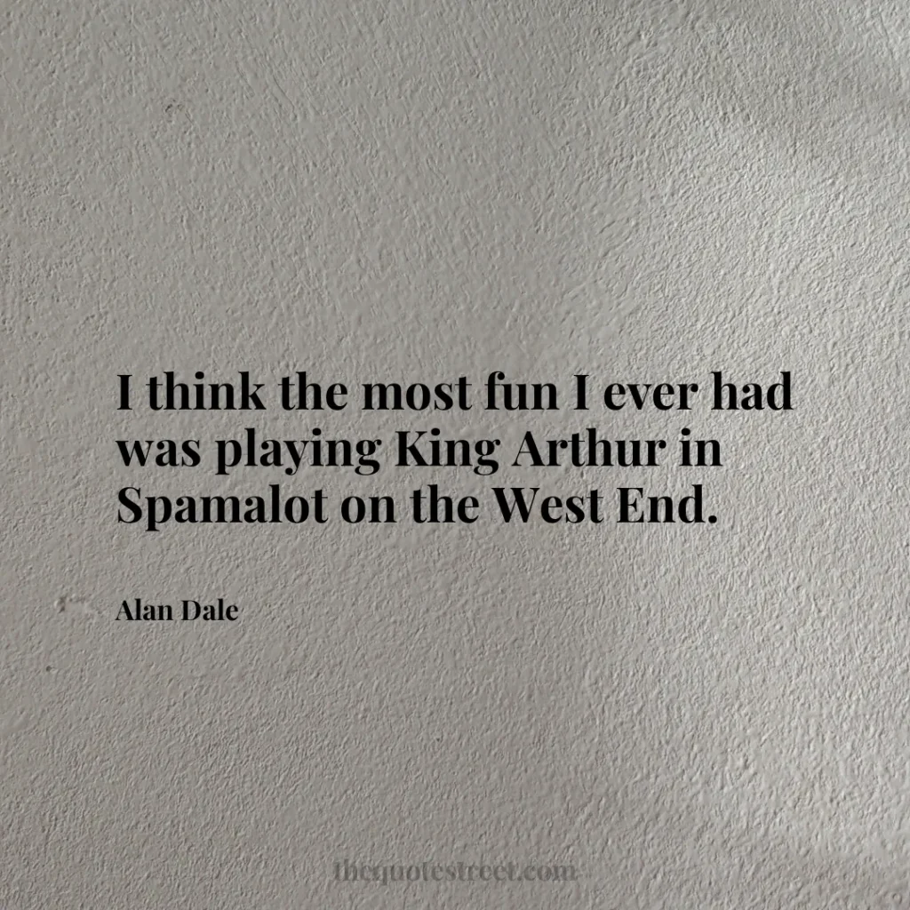 I think the most fun I ever had was playing King Arthur in Spamalot on the West End. - Alan Dale