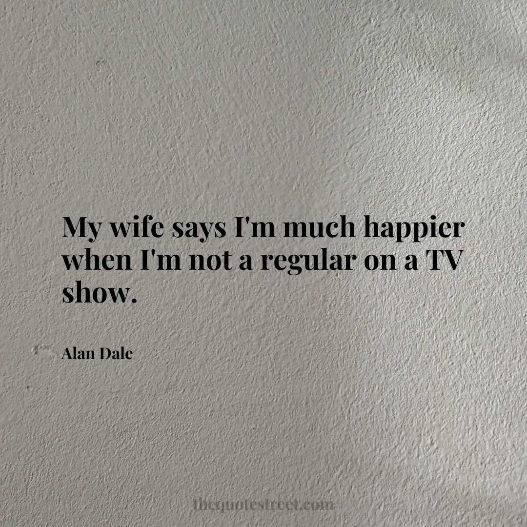 My wife says I'm much happier when I'm not a regular on a TV show. - Alan Dale