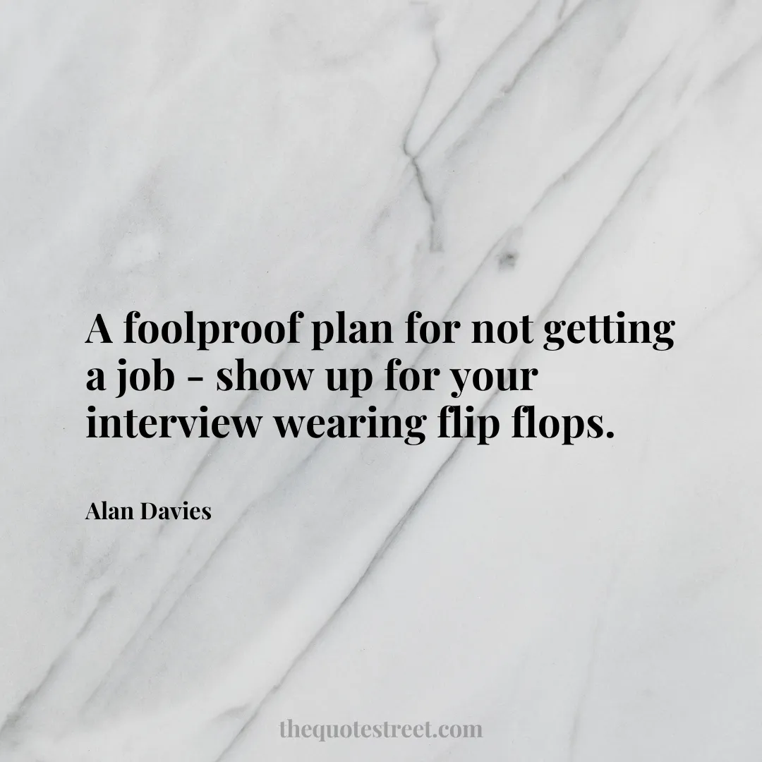 A foolproof plan for not getting a job - show up for your interview wearing flip flops. - Alan Davies