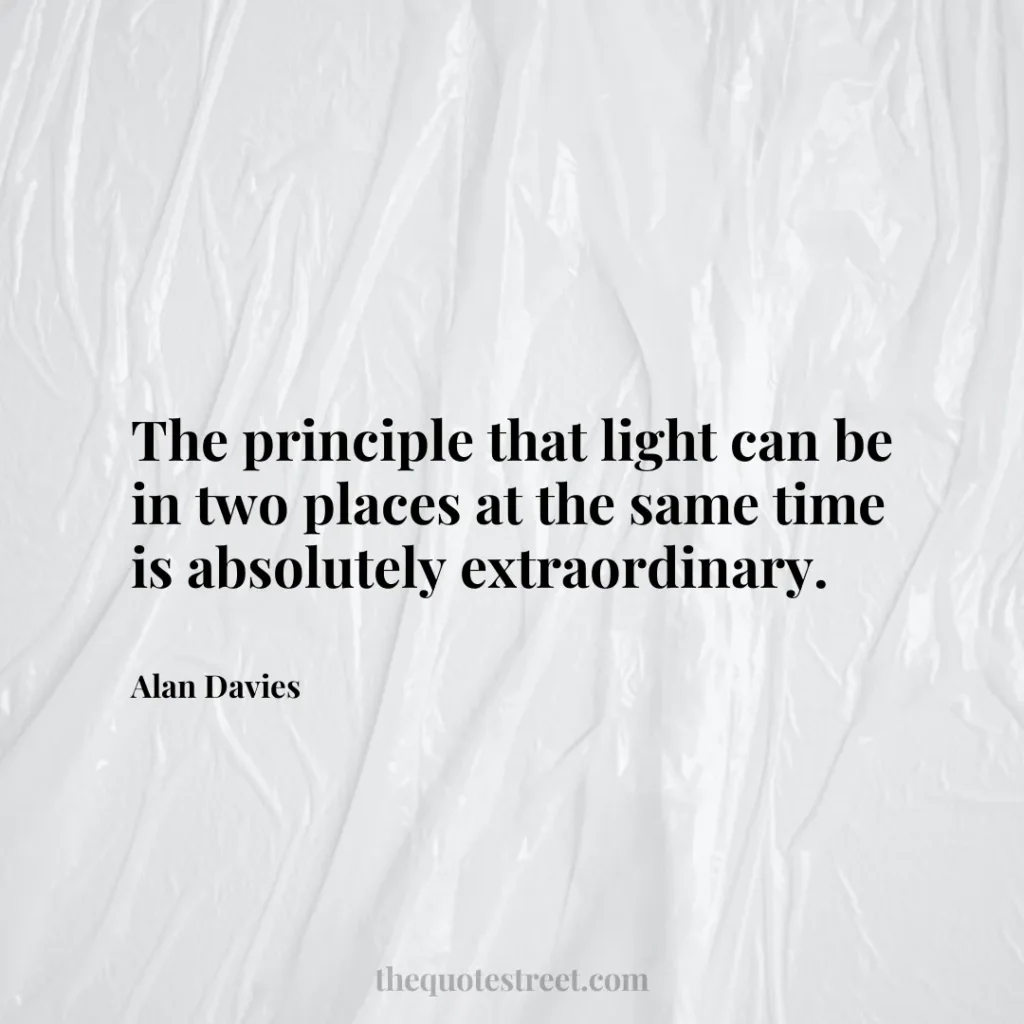 The principle that light can be in two places at the same time is absolutely extraordinary. - Alan Davies