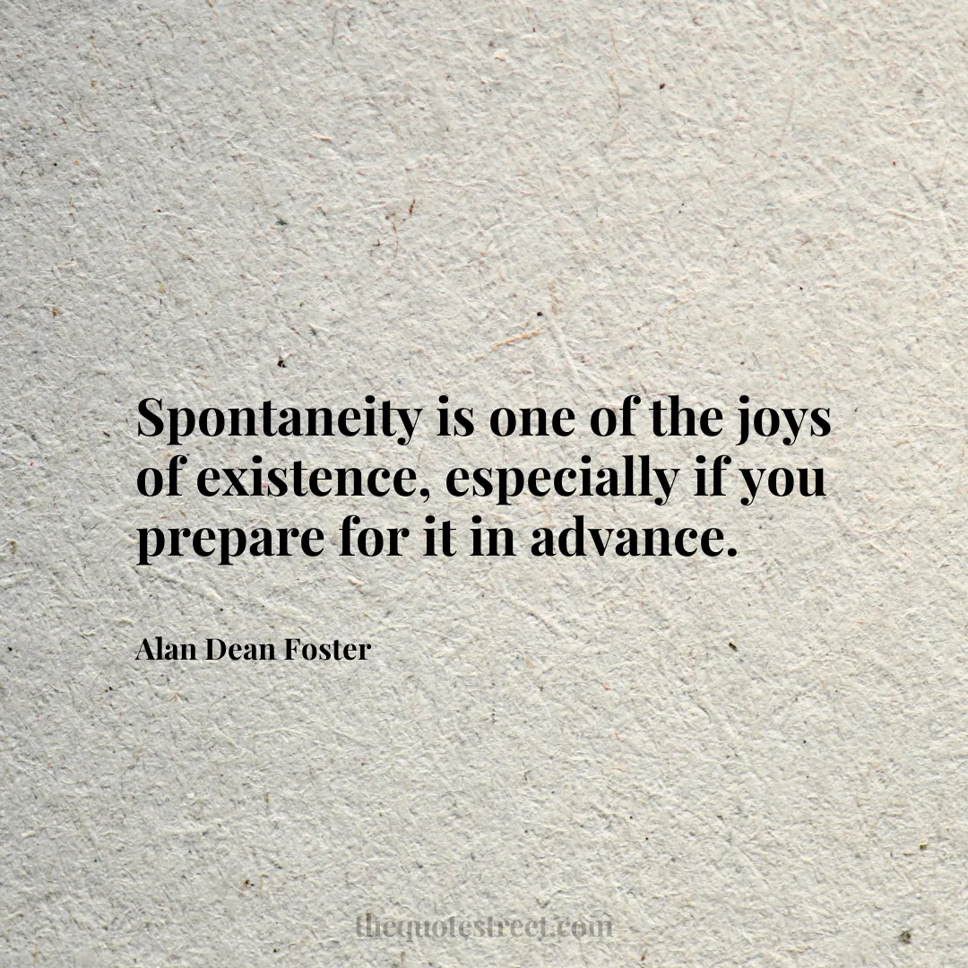 Spontaneity is one of the joys of existence