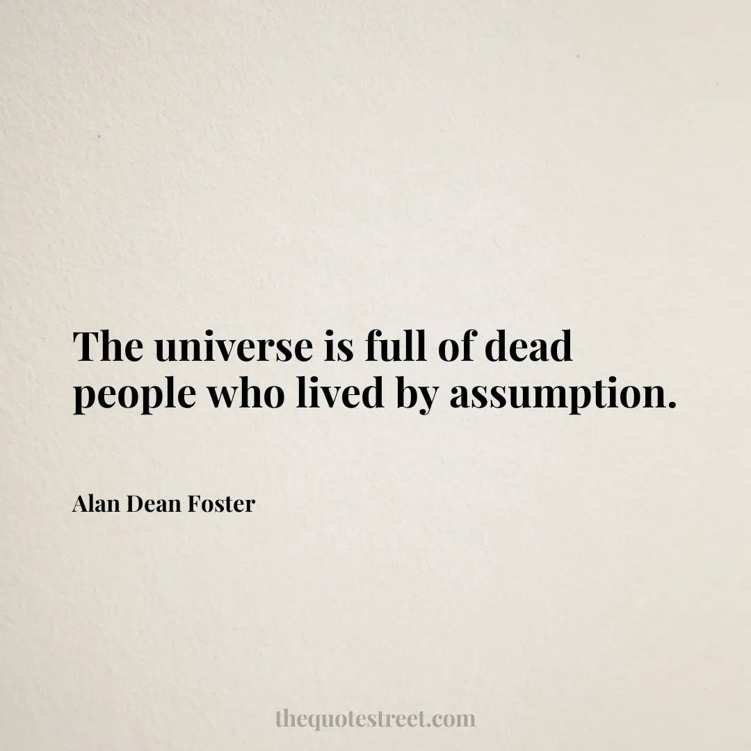 The universe is full of dead people who lived by assumption. - Alan Dean Foster