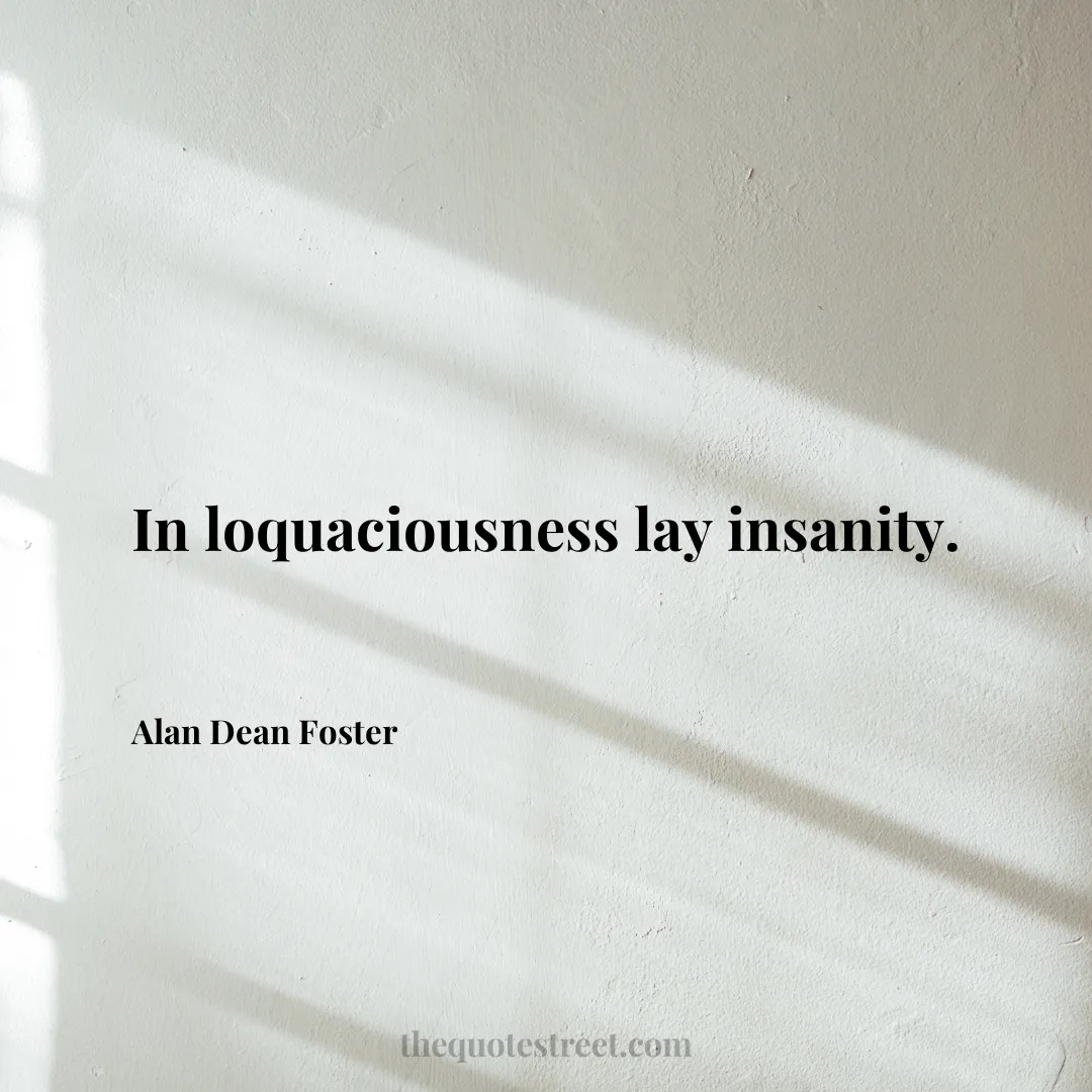 In loquaciousness lay insanity. - Alan Dean Foster