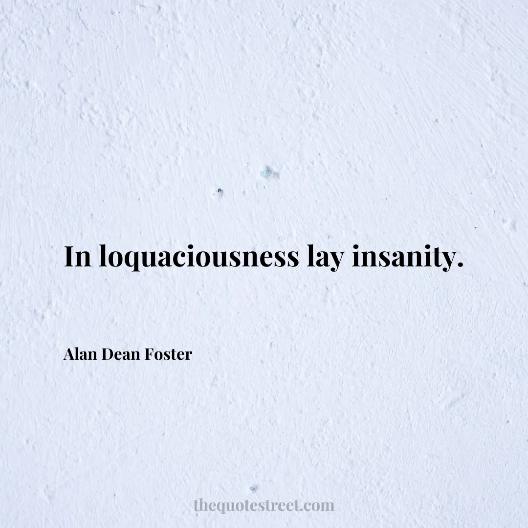 In loquaciousness lay insanity. - Alan Dean Foster