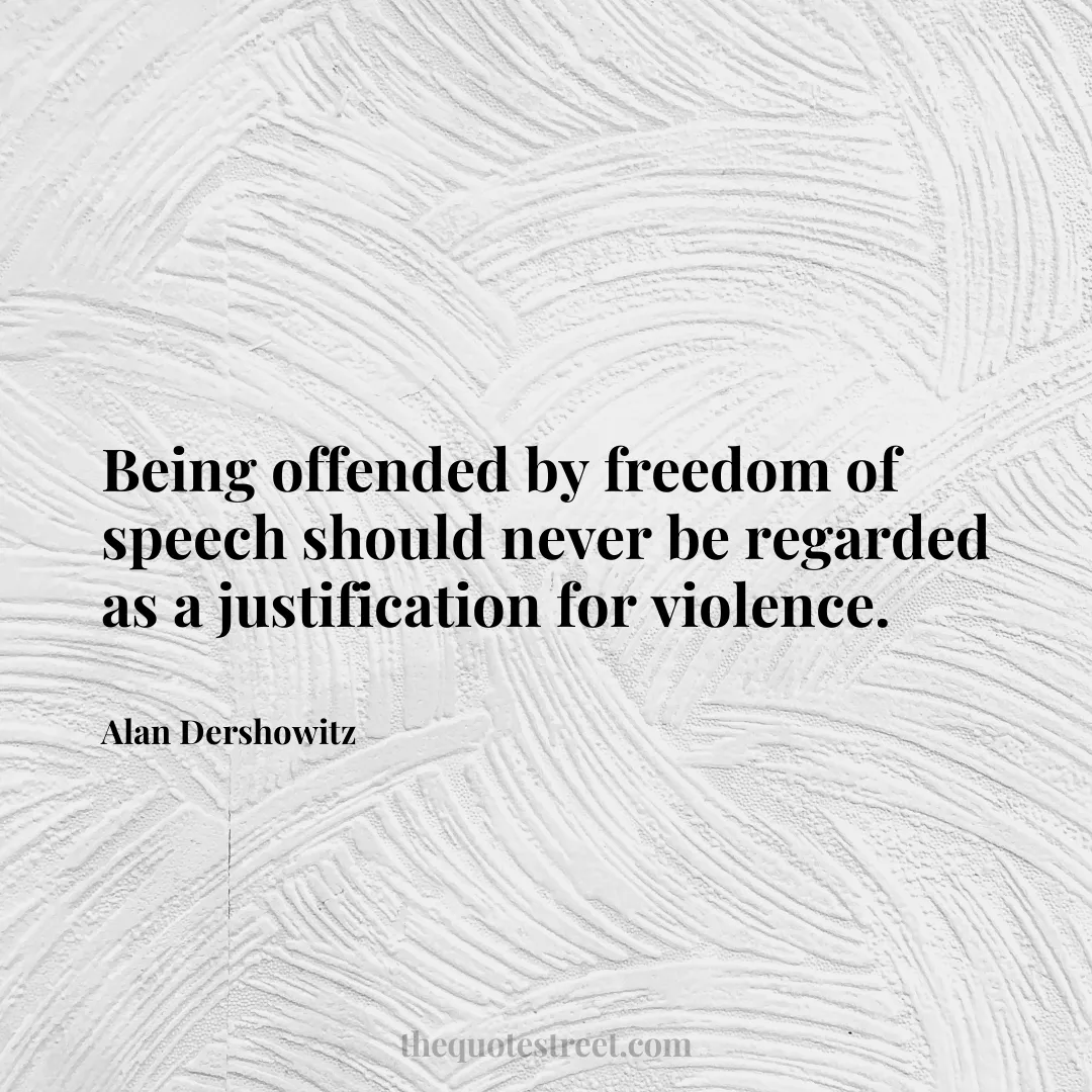 Being offended by freedom of speech should never be regarded as a justification for violence. - Alan Dershowitz