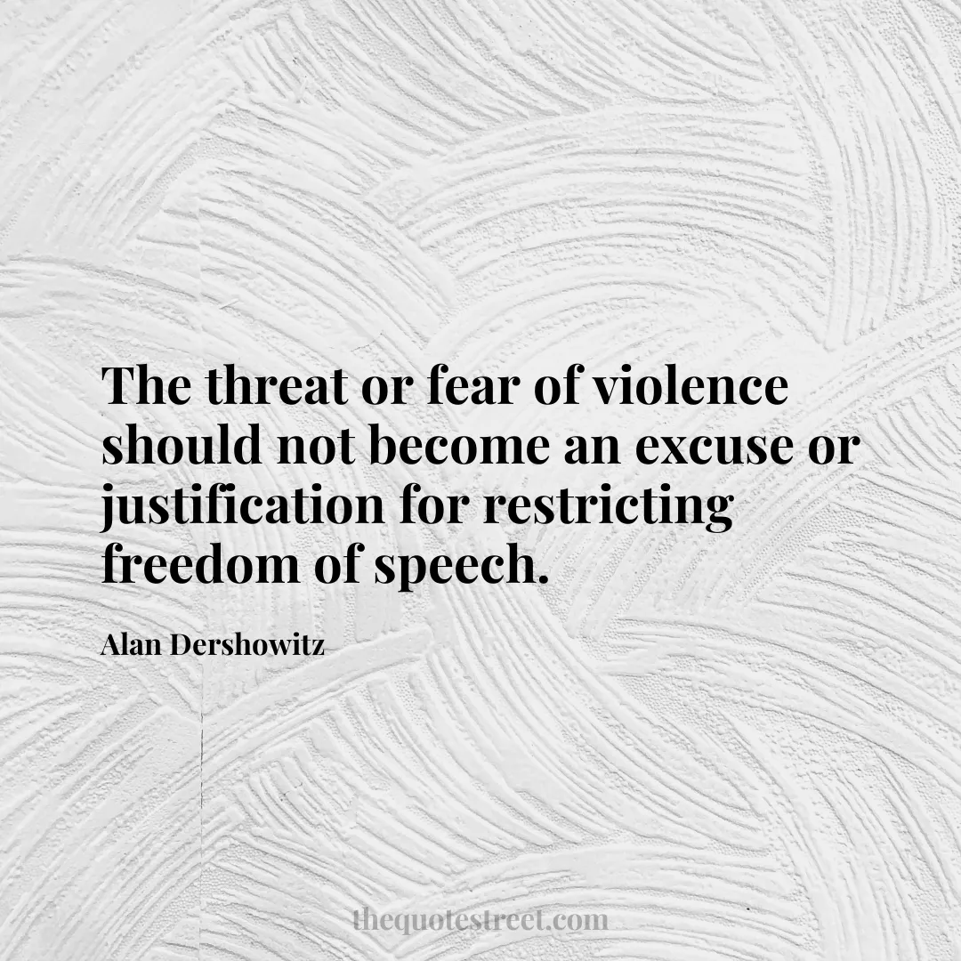 The threat or fear of violence should not become an excuse or justification for restricting freedom of speech. - Alan Dershowitz