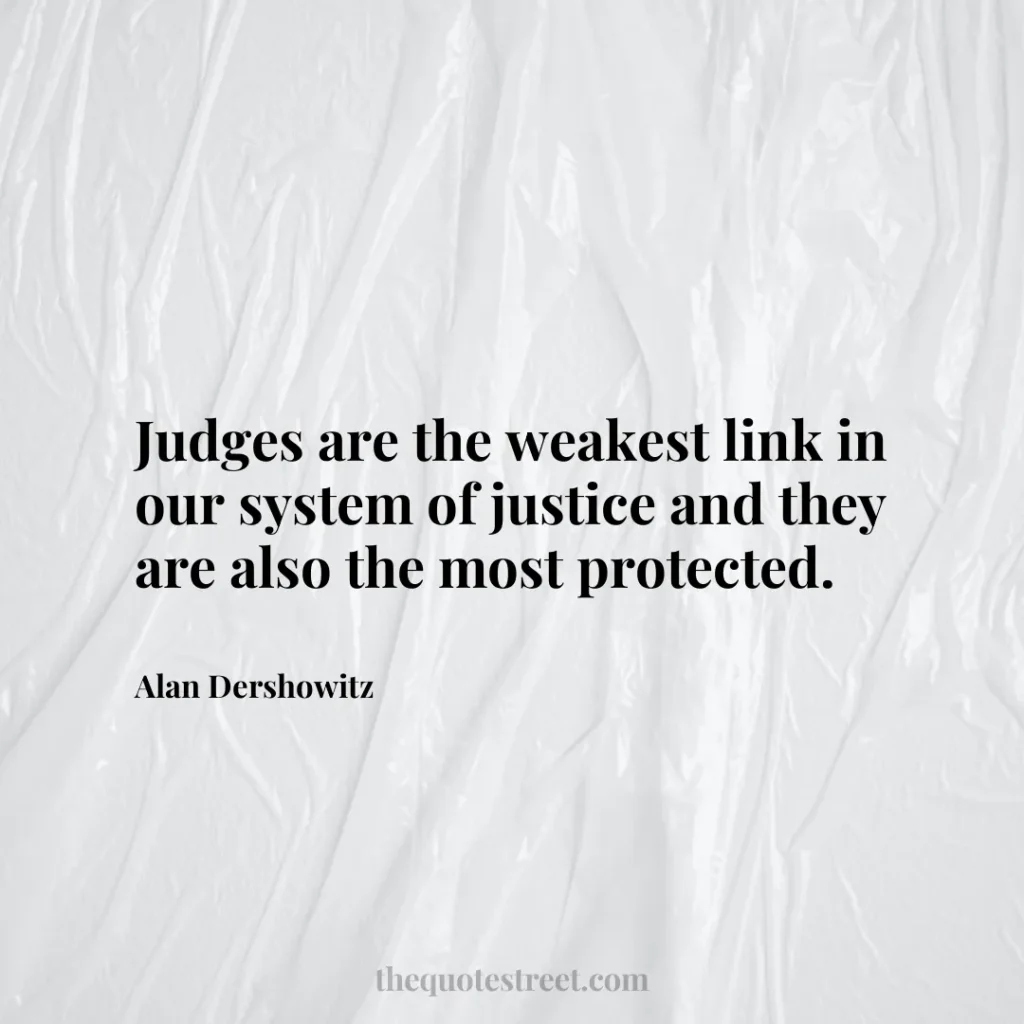 Judges are the weakest link in our system of justice and they are also the most protected. - Alan Dershowitz
