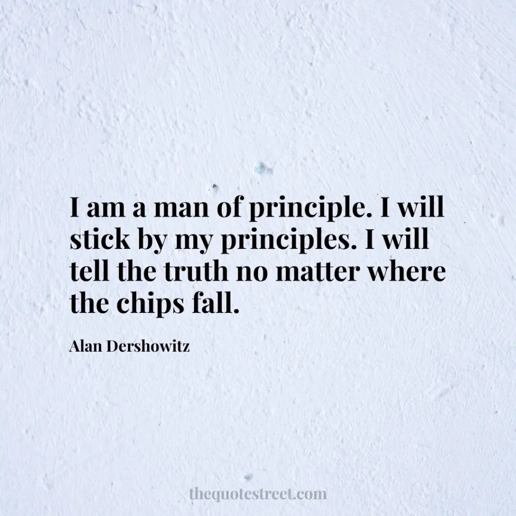 I am a man of principle. I will stick by my principles. I will tell the truth no matter where the chips fall. - Alan Dershowitz