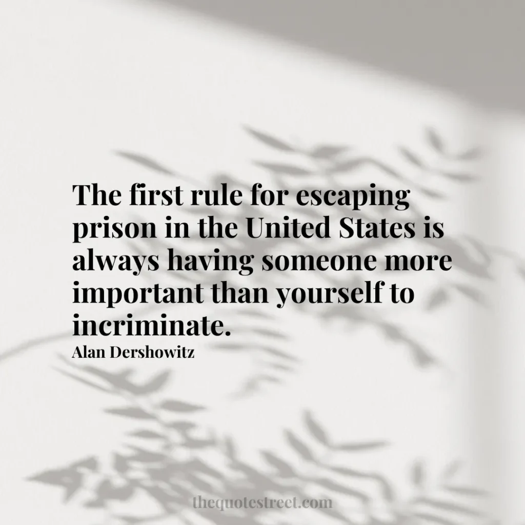 The first rule for escaping prison in the United States is always having someone more important than yourself to incriminate. - Alan Dershowitz