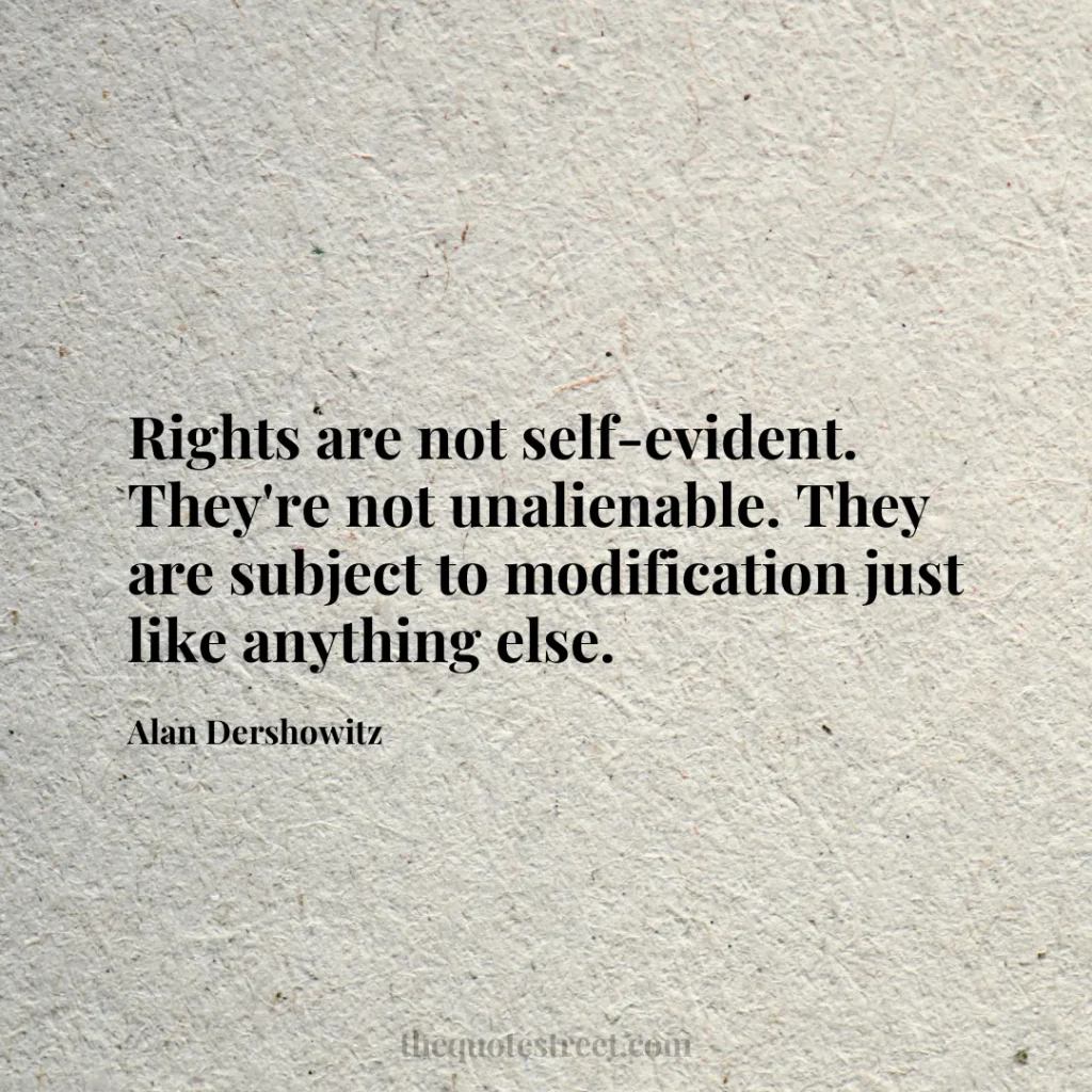 Rights are not self-evident. They're not unalienable. They are subject to modification just like anything else. - Alan Dershowitz