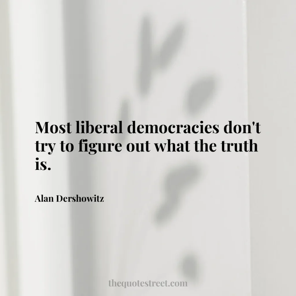 Most liberal democracies don't try to figure out what the truth is. - Alan Dershowitz