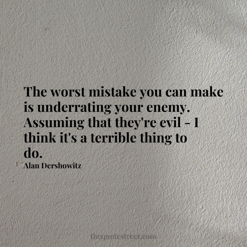The worst mistake you can make is underrating your enemy. Assuming that they're evil - I think it's a terrible thing to do. - Alan Dershowitz