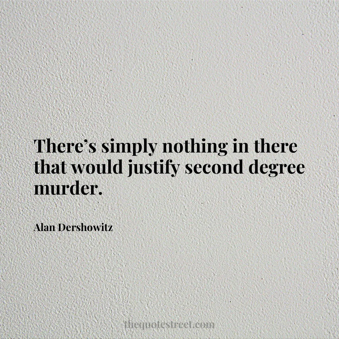 There’s simply nothing in there that would justify second degree murder. - Alan Dershowitz