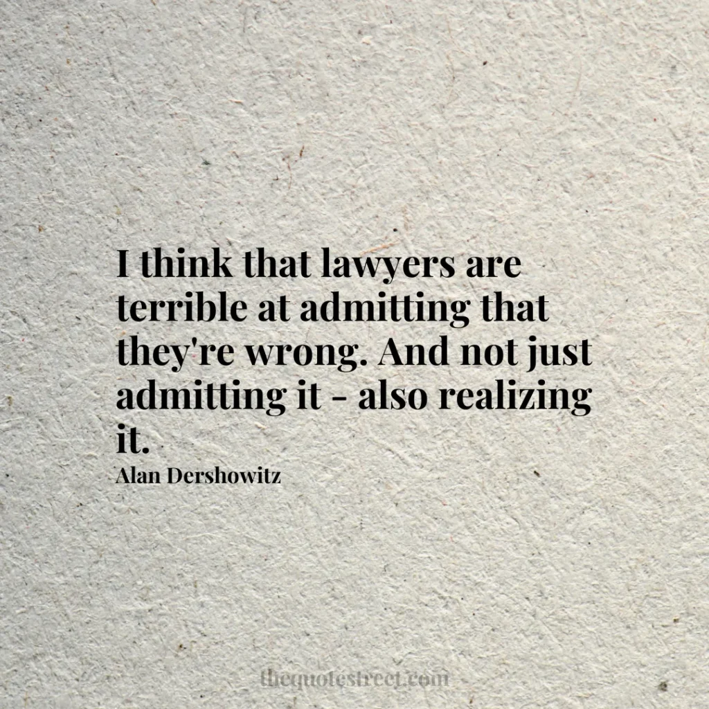 I think that lawyers are terrible at admitting that they're wrong. And not just admitting it - also realizing it. - Alan Dershowitz