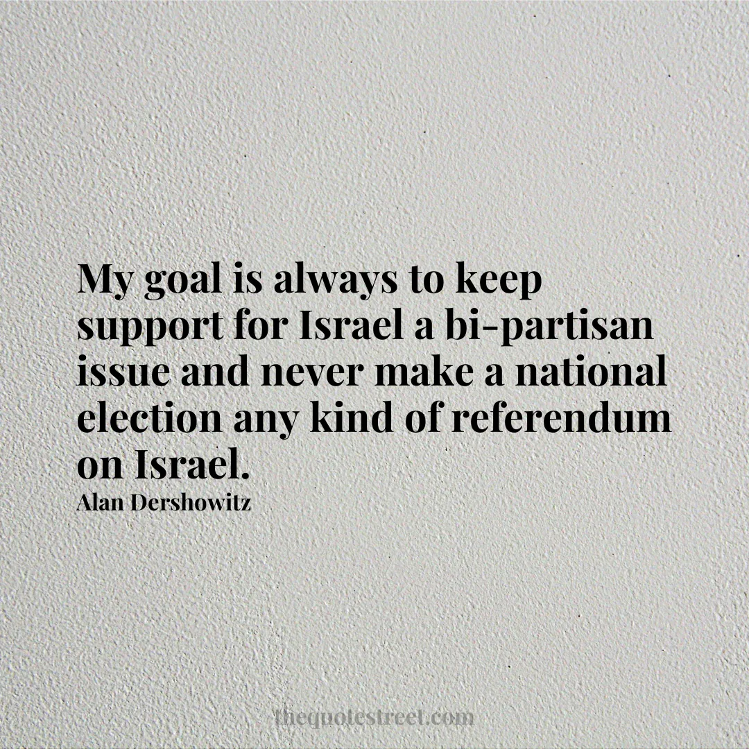 My goal is always to keep support for Israel a bi-partisan issue and never make a national election any kind of referendum on Israel. - Alan Dershowitz