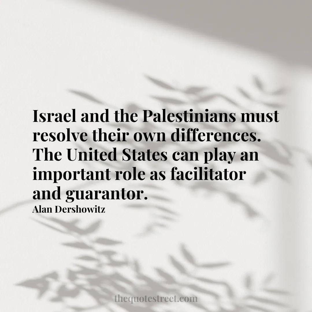 Israel and the Palestinians must resolve their own differences. The United States can play an important role as facilitator and guarantor. - Alan Dershowitz