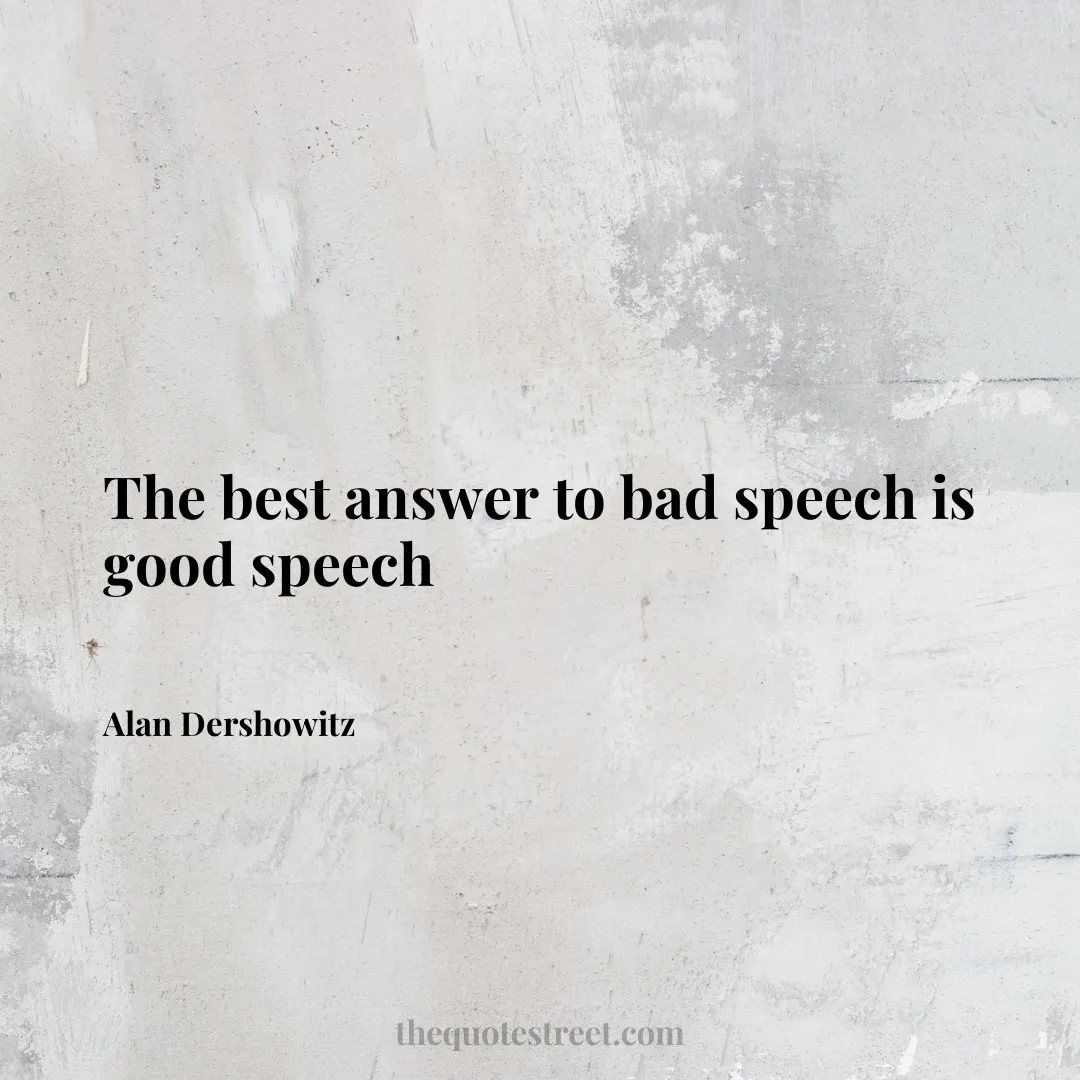 The best answer to bad speech is good speech - Alan Dershowitz