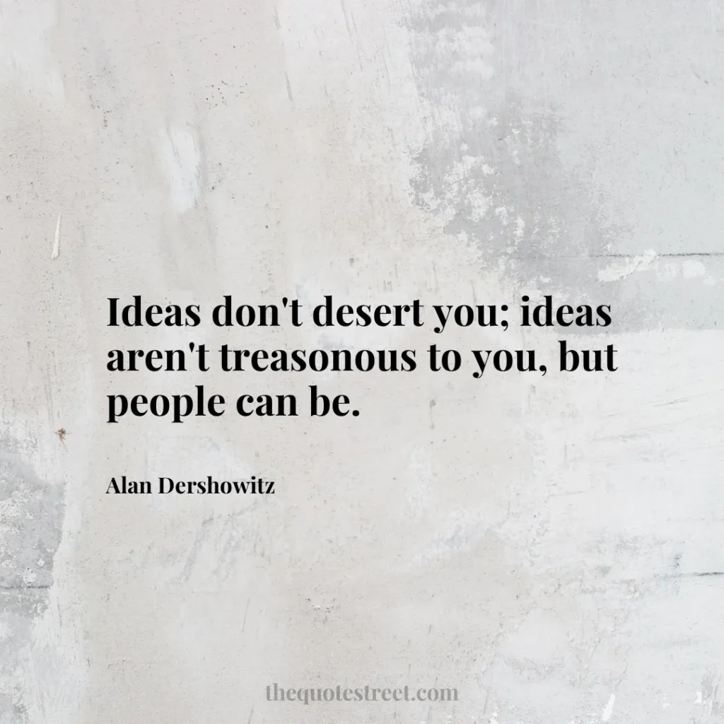 Ideas don't desert you; ideas aren't treasonous to you