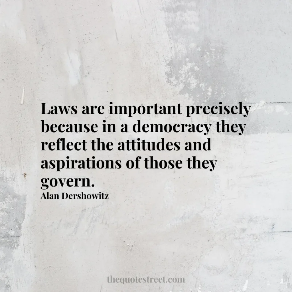 Laws are important precisely because in a democracy they reflect the attitudes and aspirations of those they govern. - Alan Dershowitz