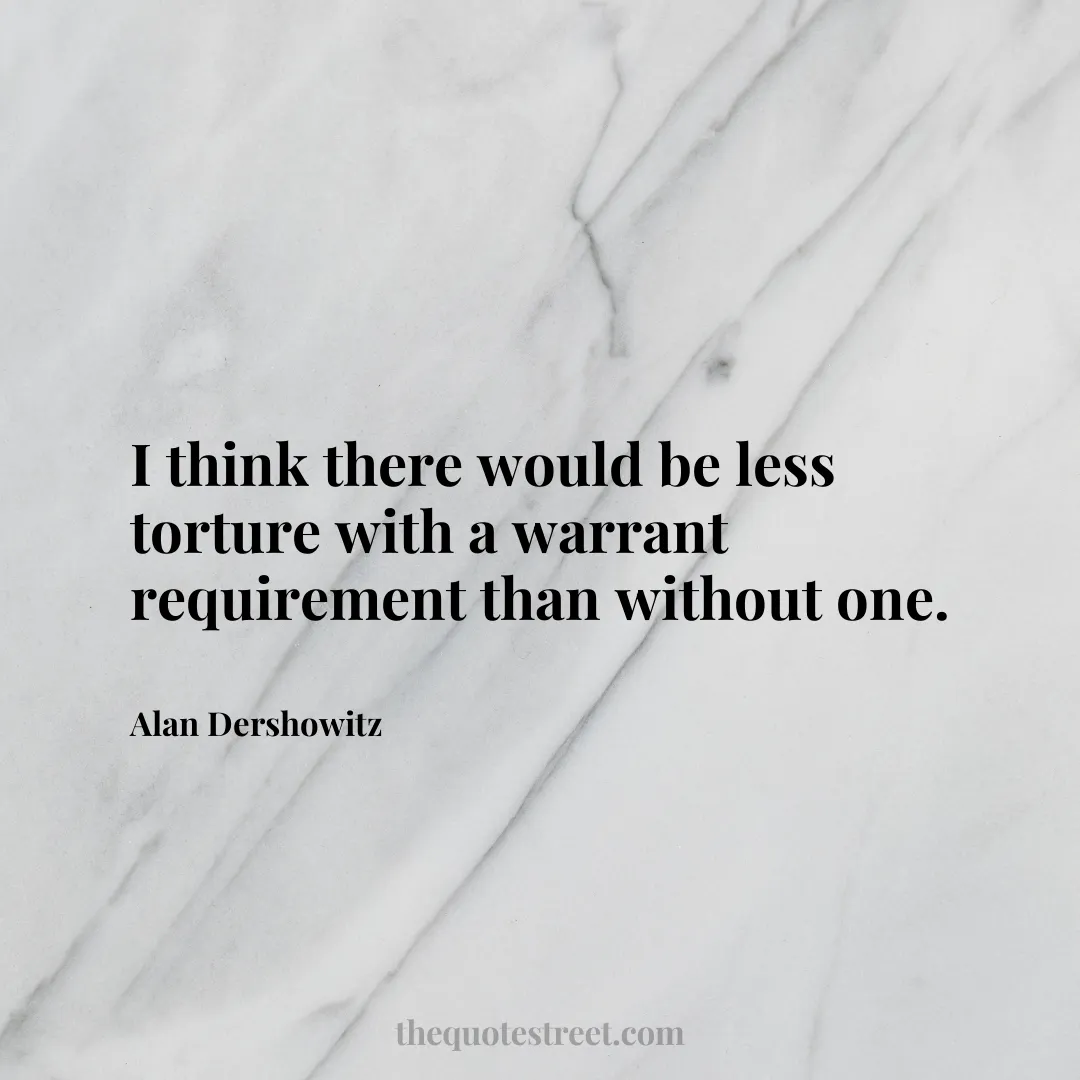 I think there would be less torture with a warrant requirement than without one. - Alan Dershowitz