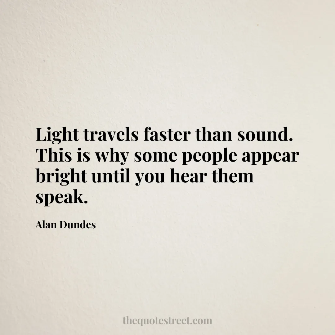 Light travels faster than sound. This is why some people appear bright until you hear them speak. - Alan Dundes