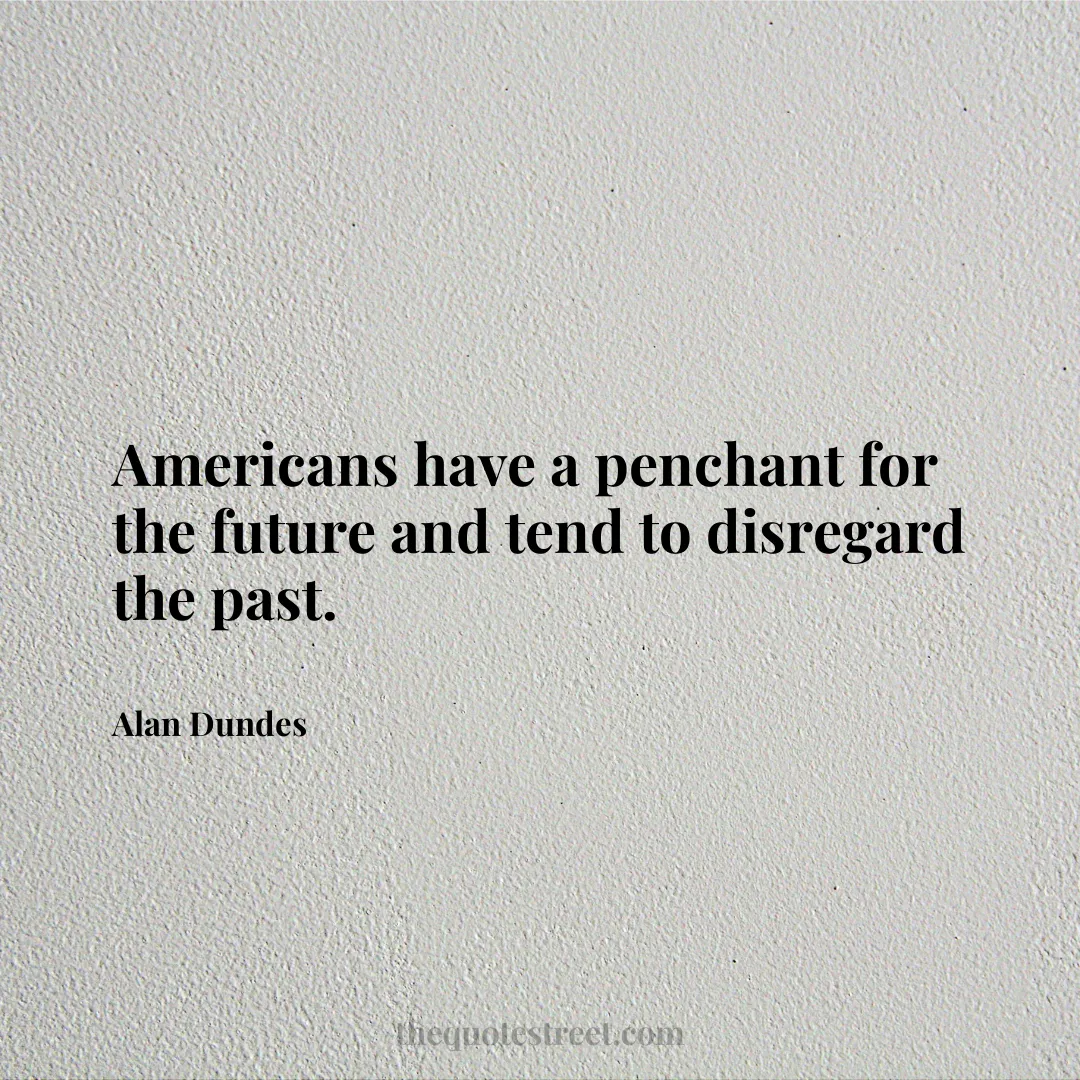 Americans have a penchant for the future and tend to disregard the past. - Alan Dundes