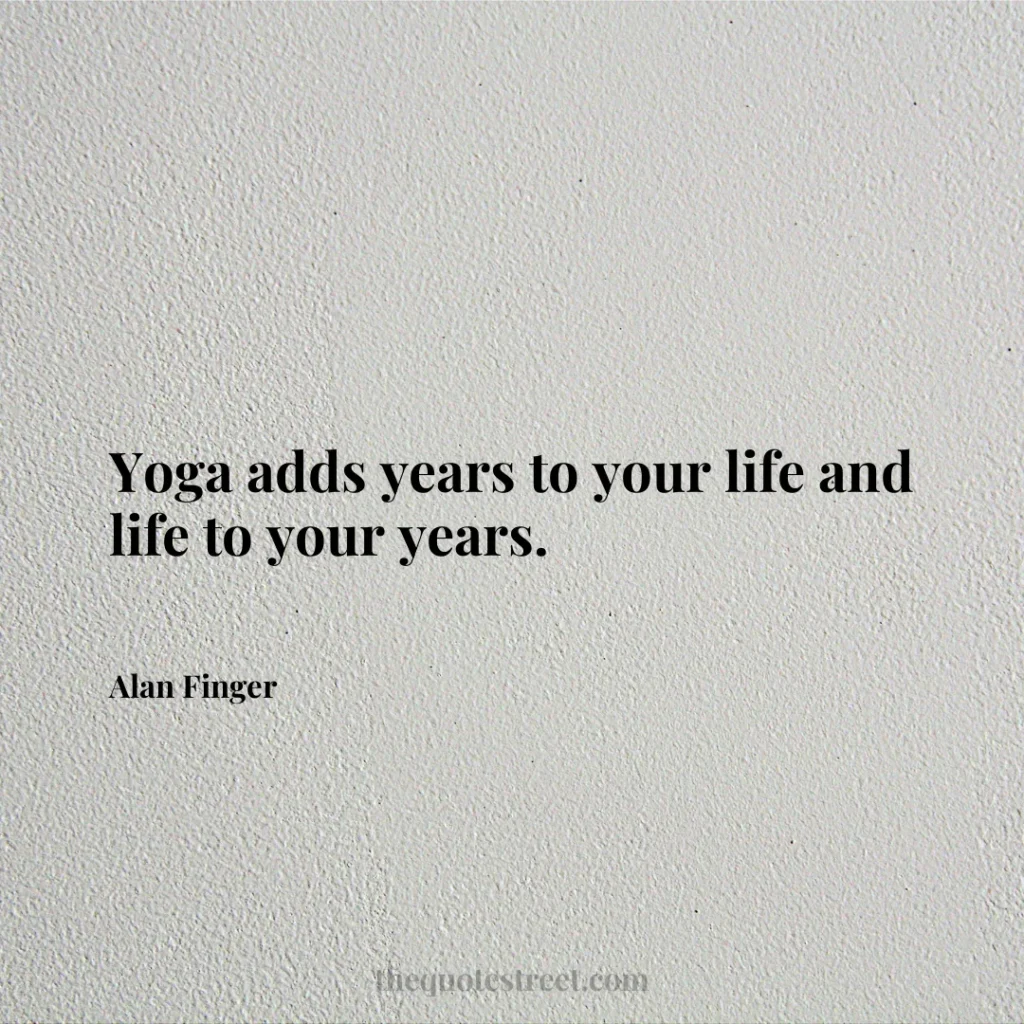 Yoga adds years to your life and life to your years. - Alan Finger