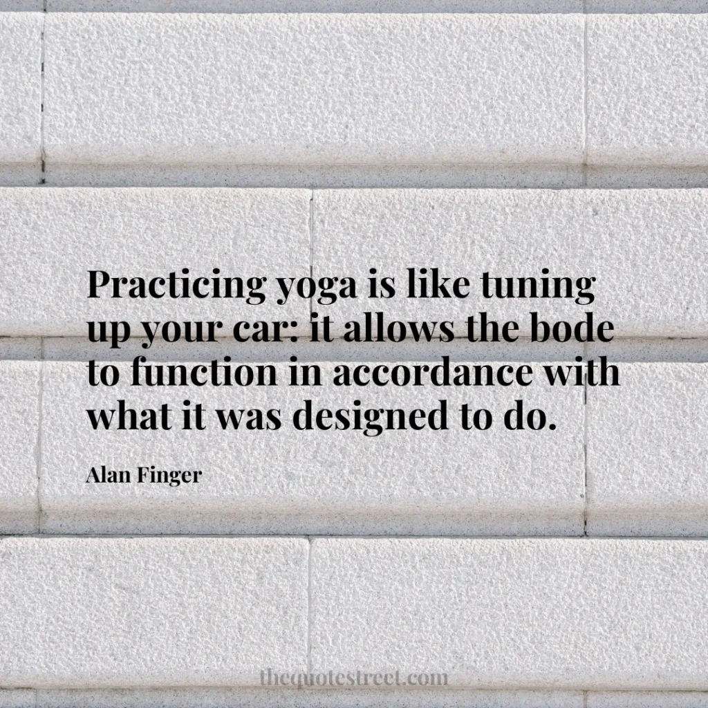 Practicing yoga is like tuning up your car: it allows the bode to function in accordance with what it was designed to do. - Alan Finger
