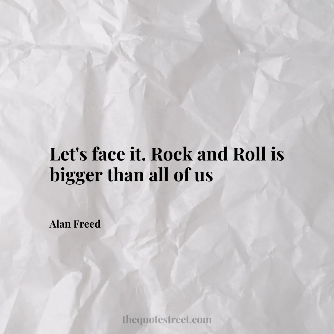 Let's face it. Rock and Roll is bigger than all of us - Alan Freed