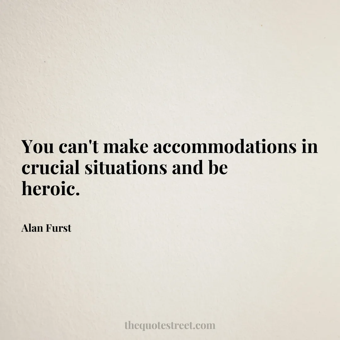 You can't make accommodations in crucial situations and be heroic. - Alan Furst