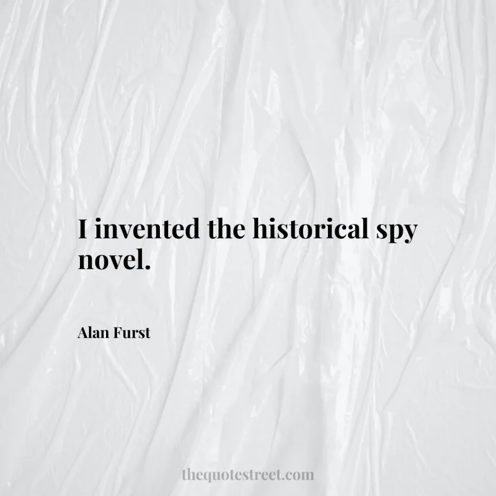 I invented the historical spy novel. - Alan Furst