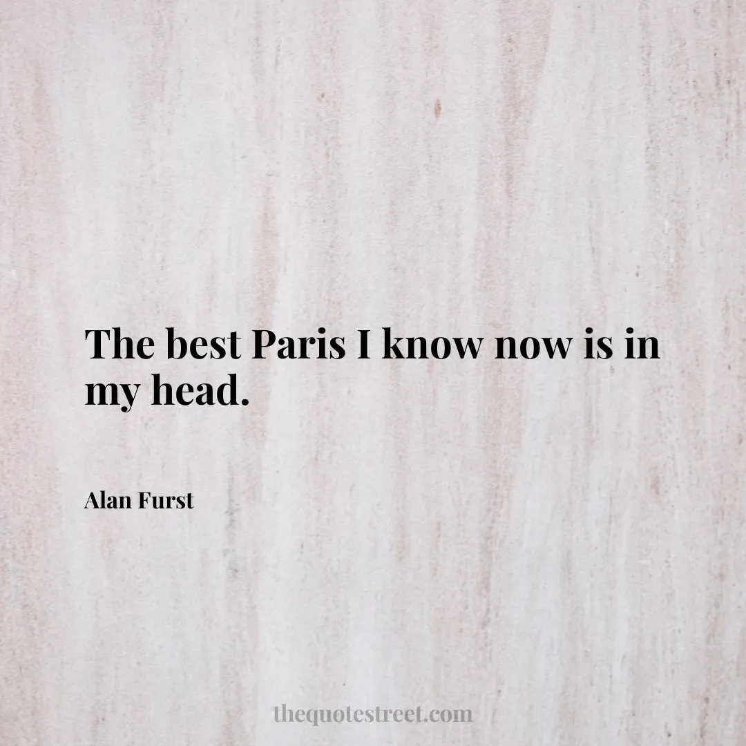 The best Paris I know now is in my head. - Alan Furst
