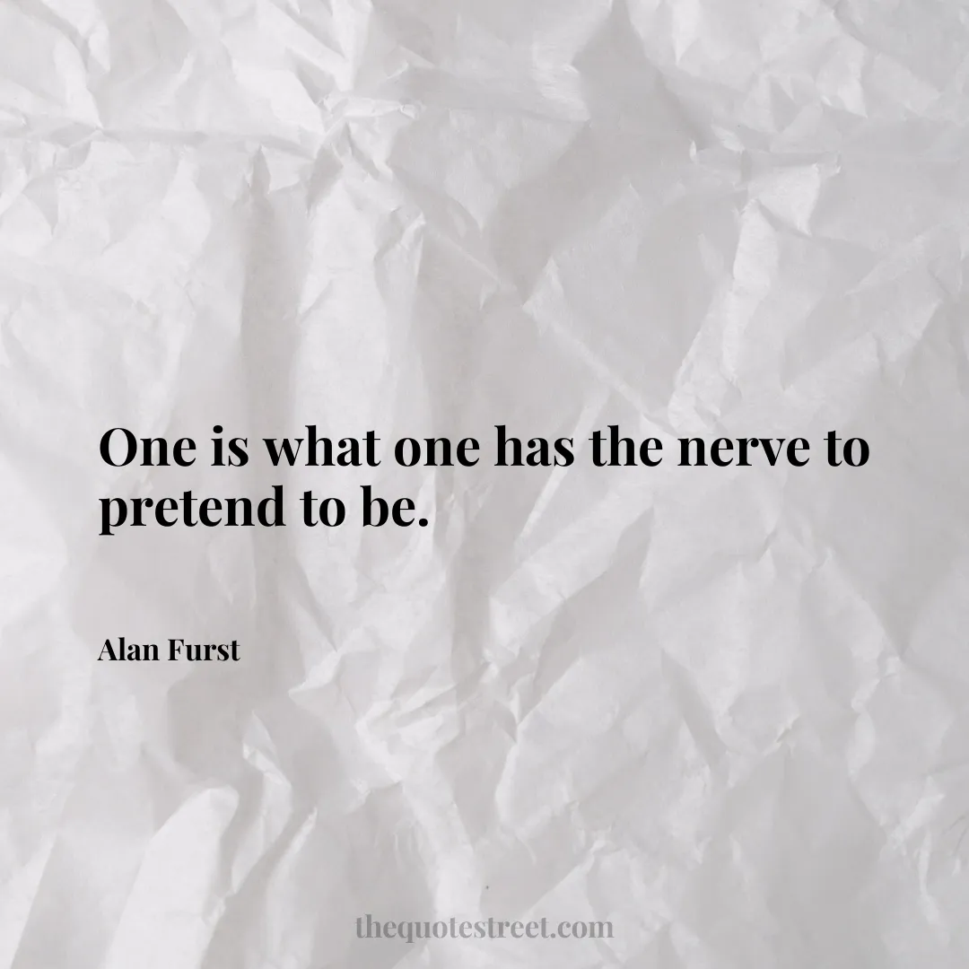 One is what one has the nerve to pretend to be. - Alan Furst