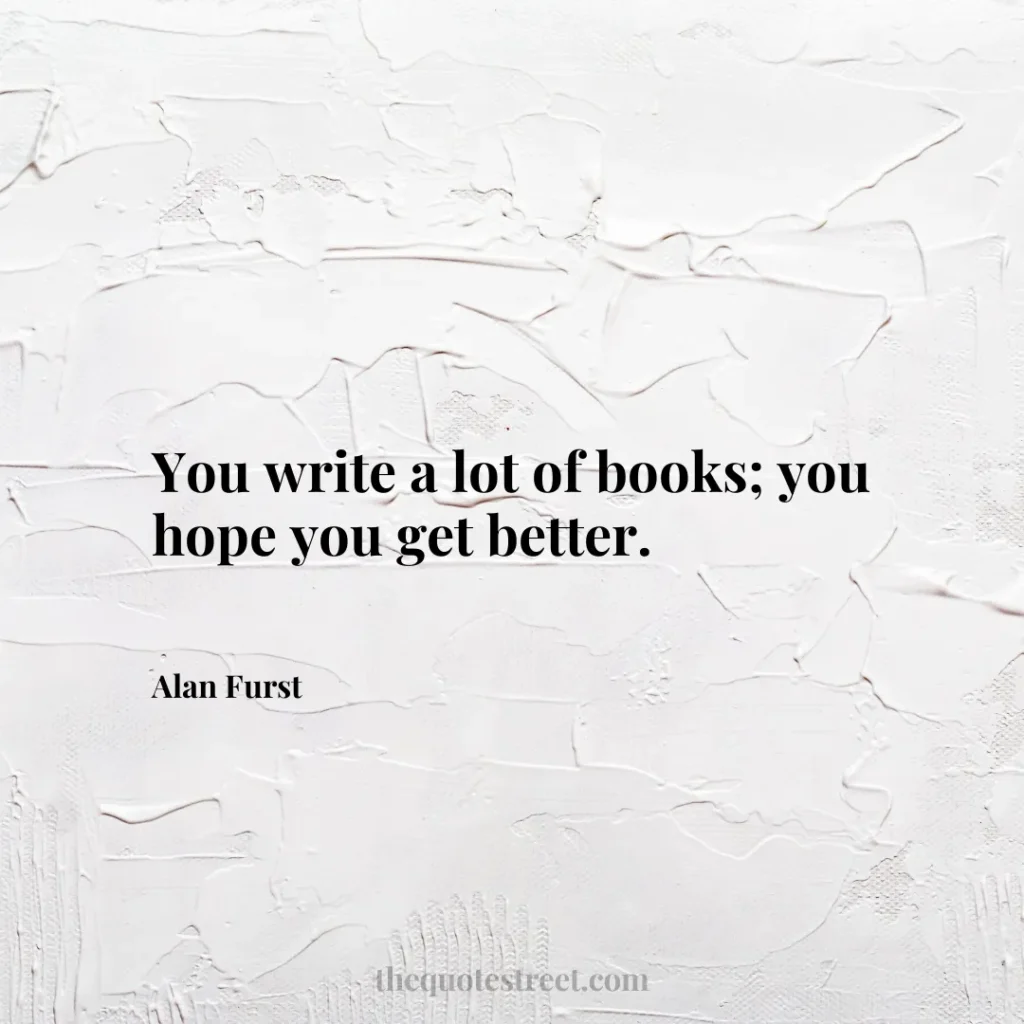 You write a lot of books; you hope you get better. - Alan Furst