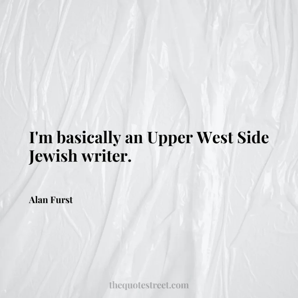 I'm basically an Upper West Side Jewish writer. - Alan Furst