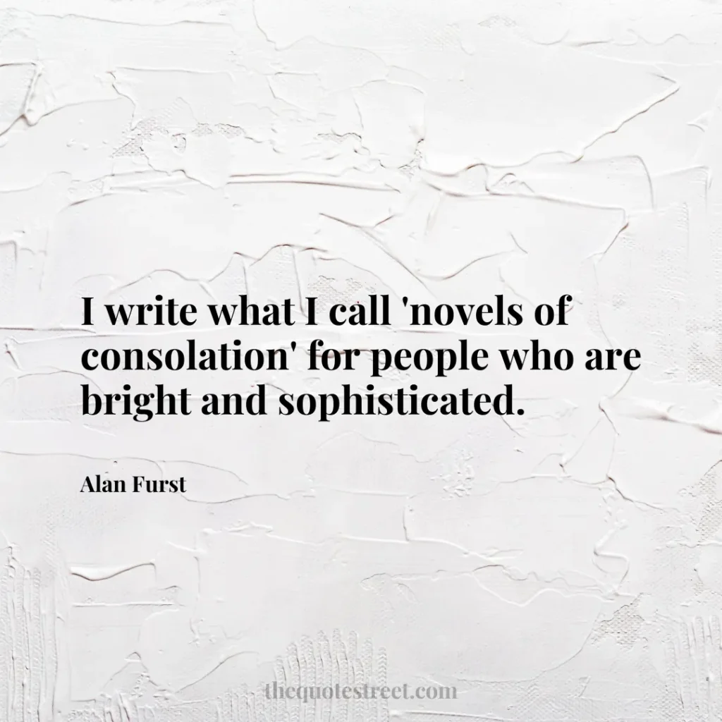 I write what I call 'novels of consolation' for people who are bright and sophisticated. - Alan Furst