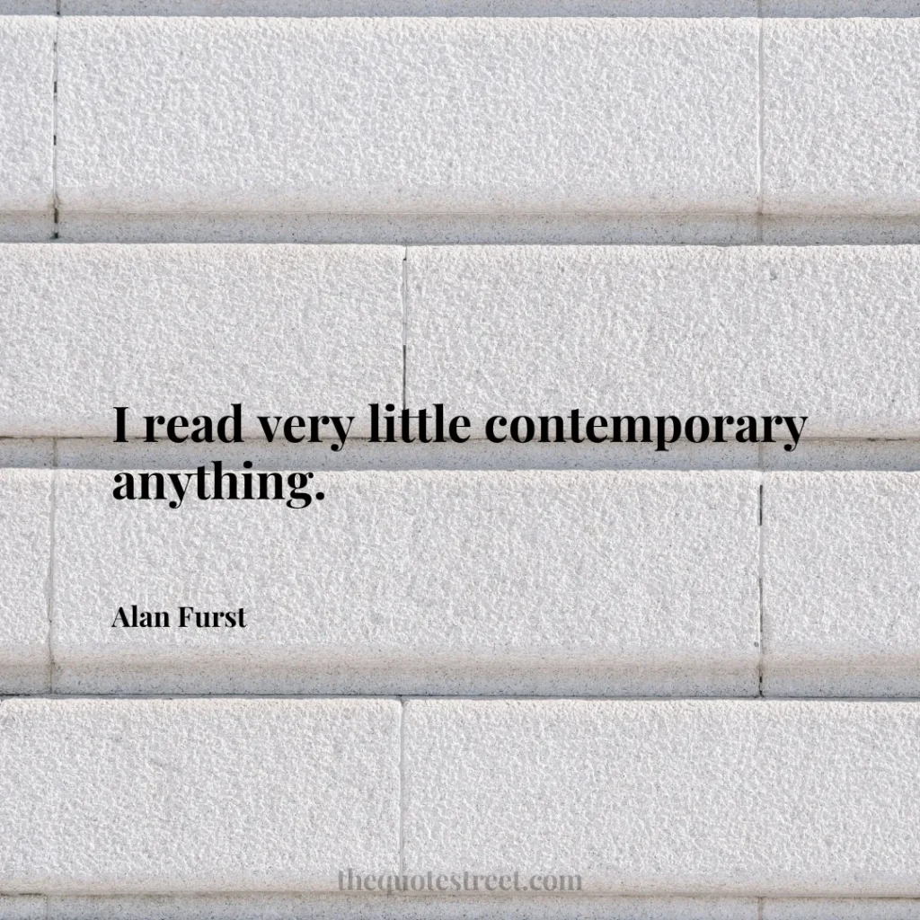 I read very little contemporary anything. - Alan Furst