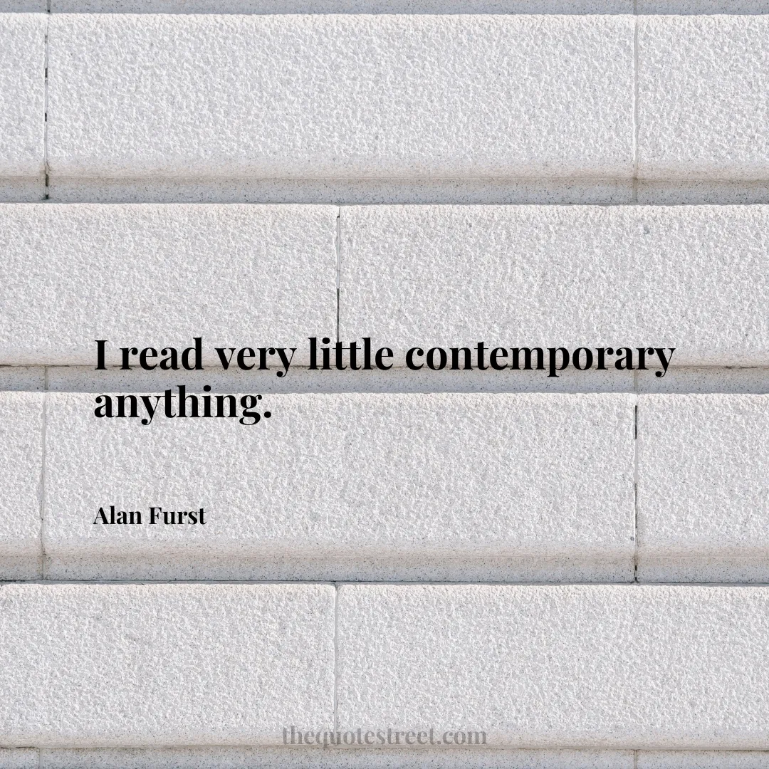 I read very little contemporary anything. - Alan Furst