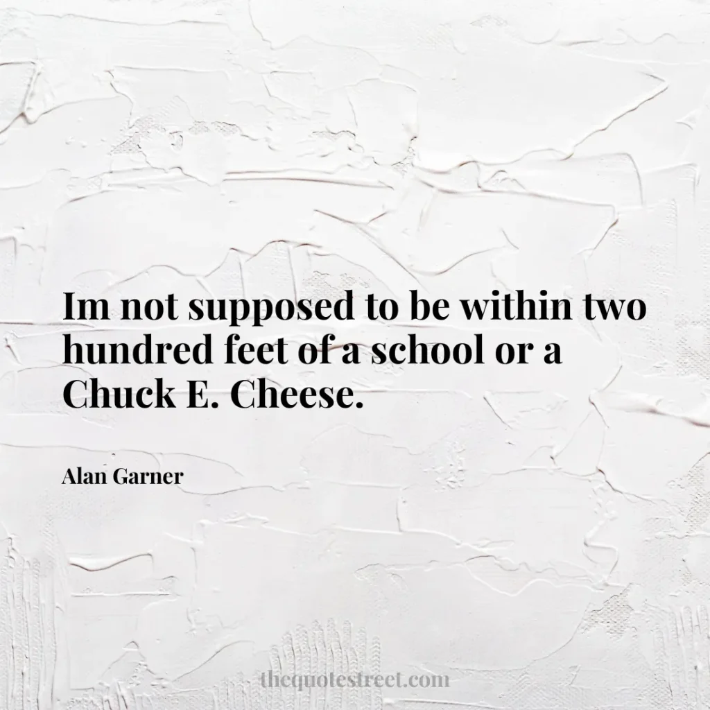 Im not supposed to be within two hundred feet of a school or a Chuck E. Cheese. - Alan Garner