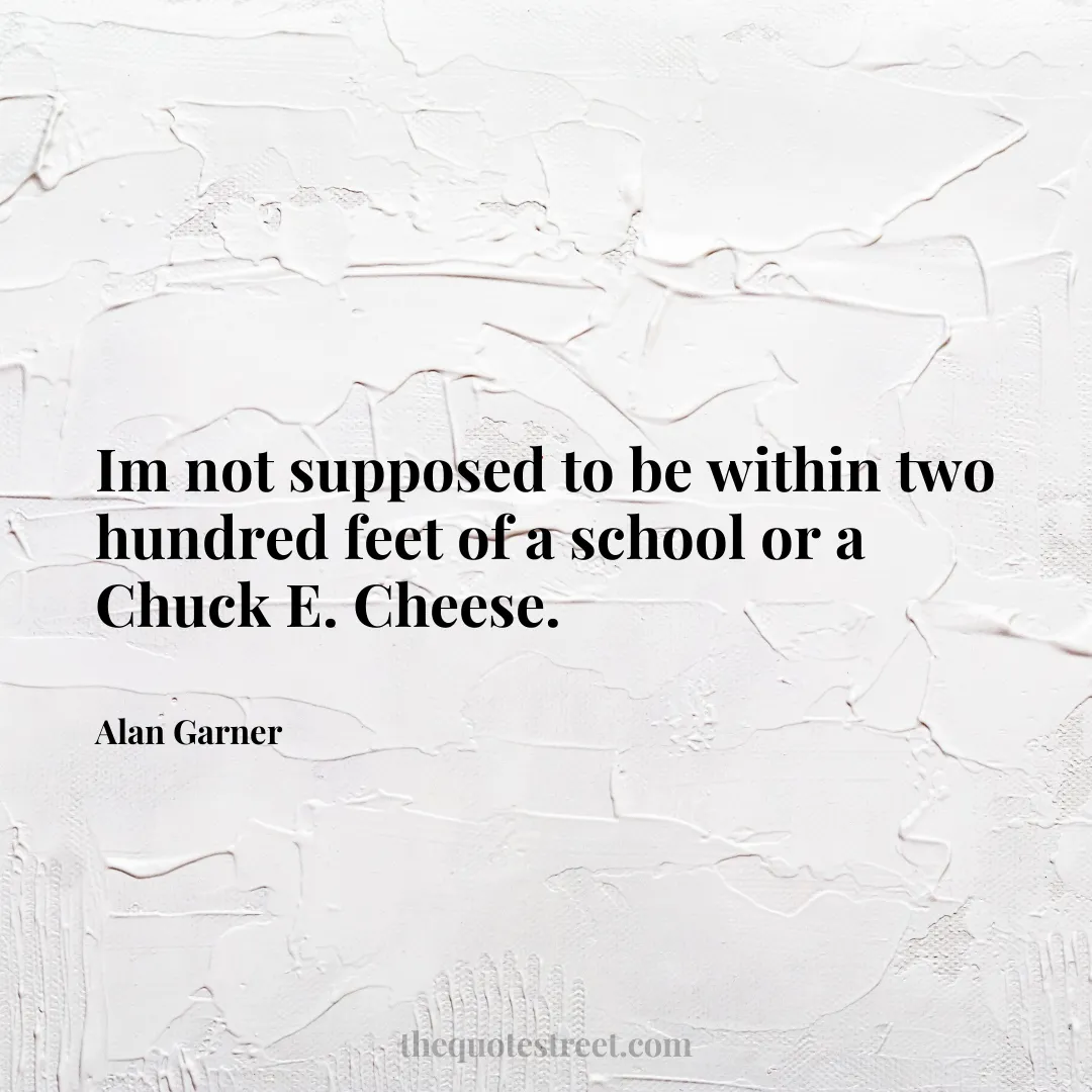 Im not supposed to be within two hundred feet of a school or a Chuck E. Cheese. - Alan Garner