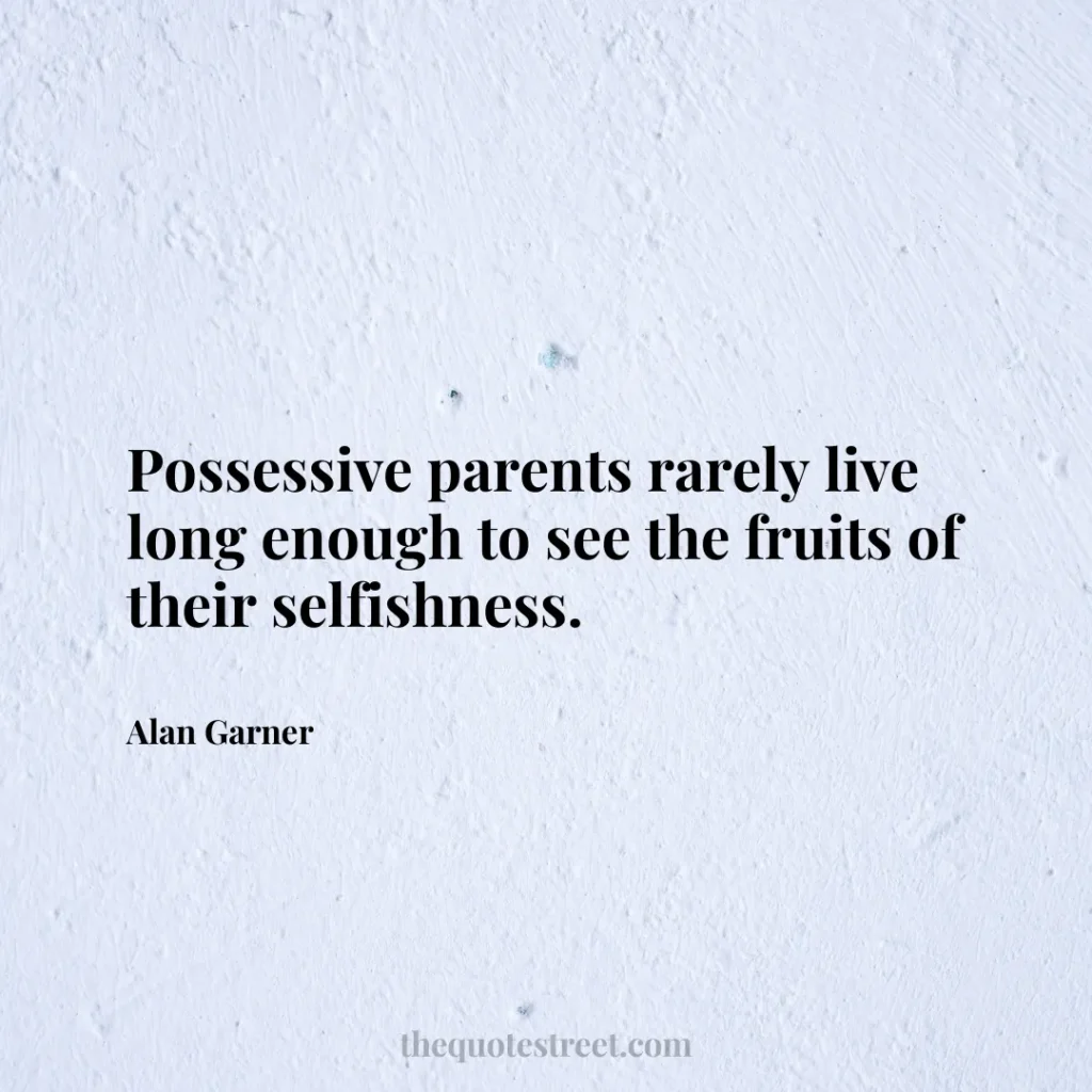 Possessive parents rarely live long enough to see the fruits of their selfishness. - Alan Garner