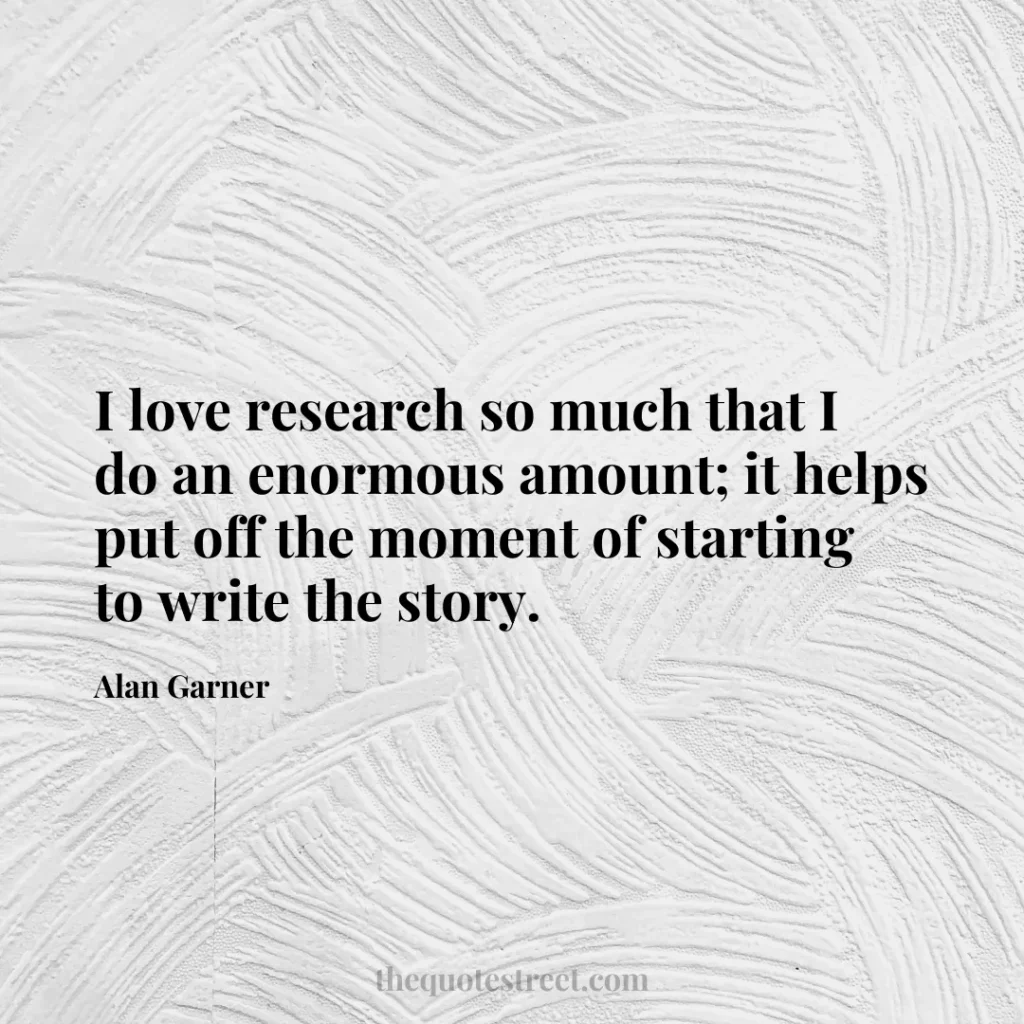 I love research so much that I do an enormous amount; it helps put off the moment of starting to write the story. - Alan Garner