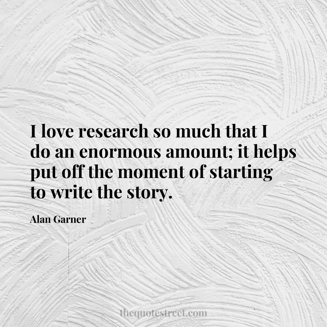 I love research so much that I do an enormous amount; it helps put off the moment of starting to write the story. - Alan Garner