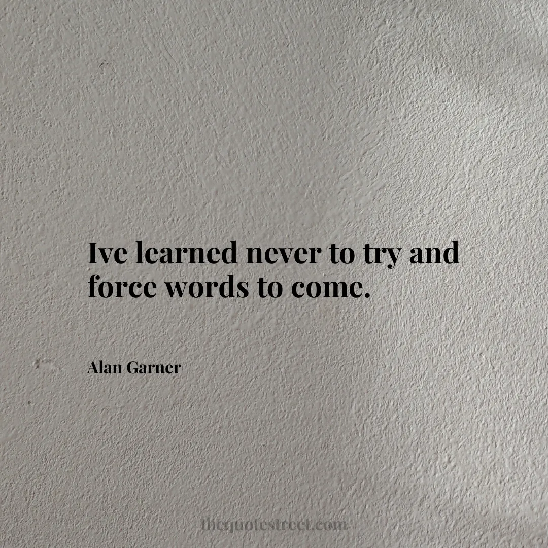 Ive learned never to try and force words to come. - Alan Garner