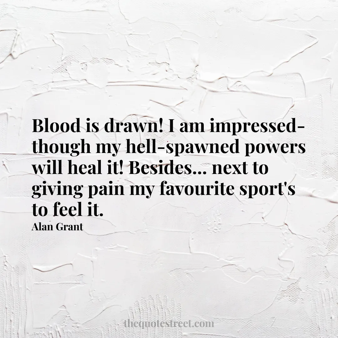 Blood is drawn! I am impressed-though my hell-spawned powers will heal it! Besides... next to giving pain my favourite sport's to feel it. - Alan Grant