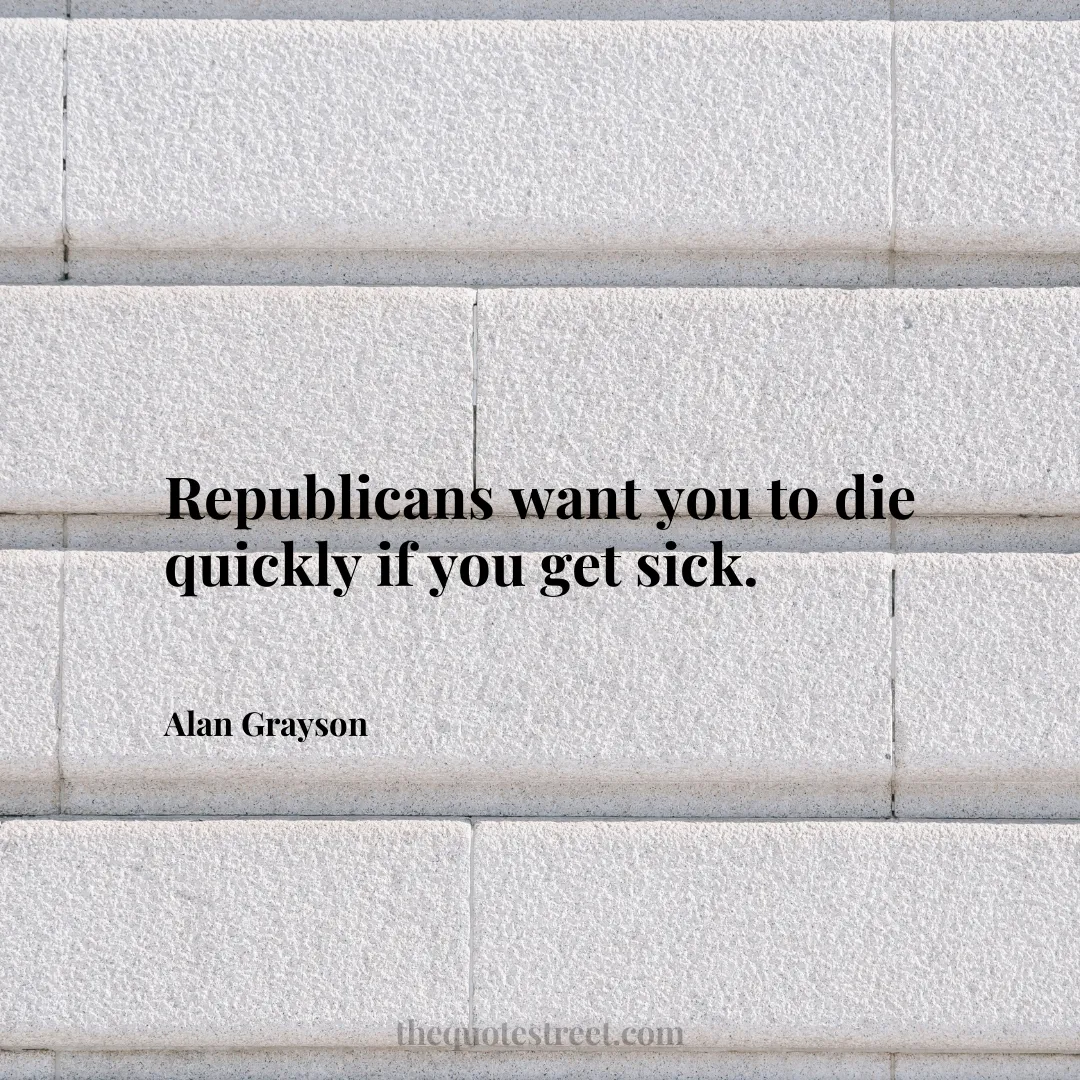 Republicans want you to die quickly if you get sick. - Alan Grayson
