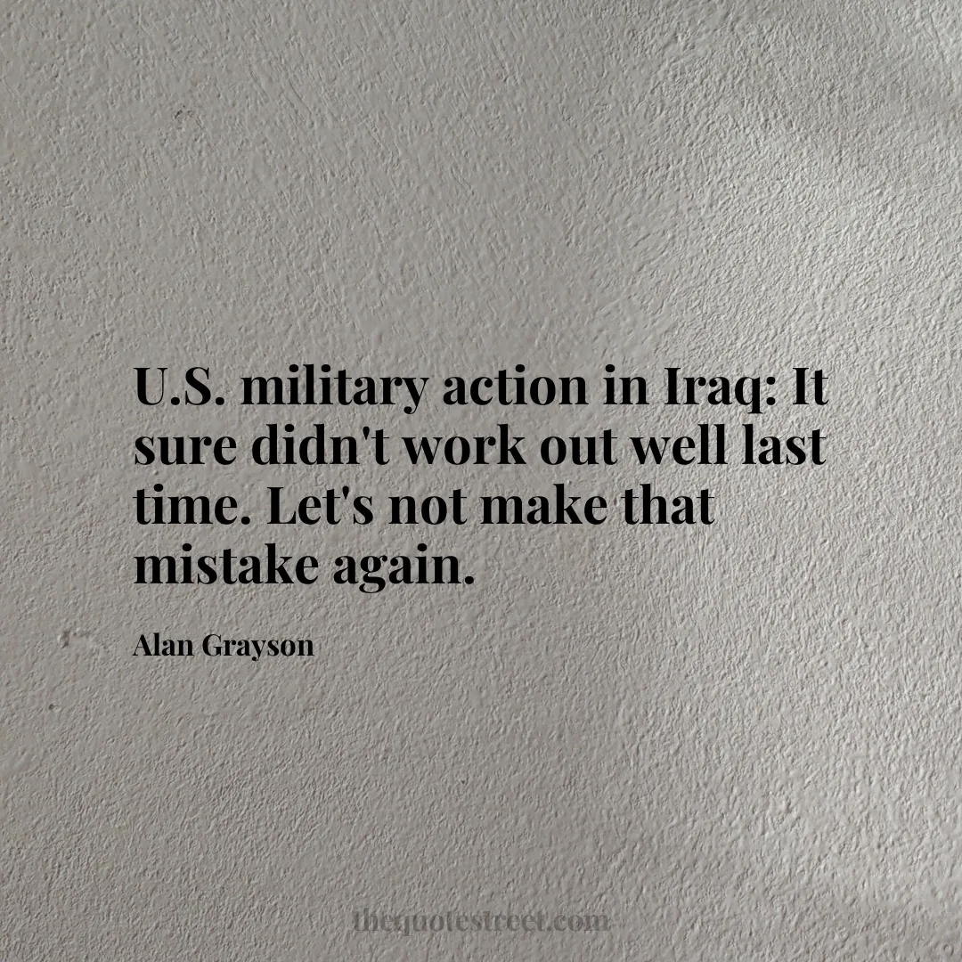 U.S. military action in Iraq: It sure didn't work out well last time. Let's not make that mistake again. - Alan Grayson