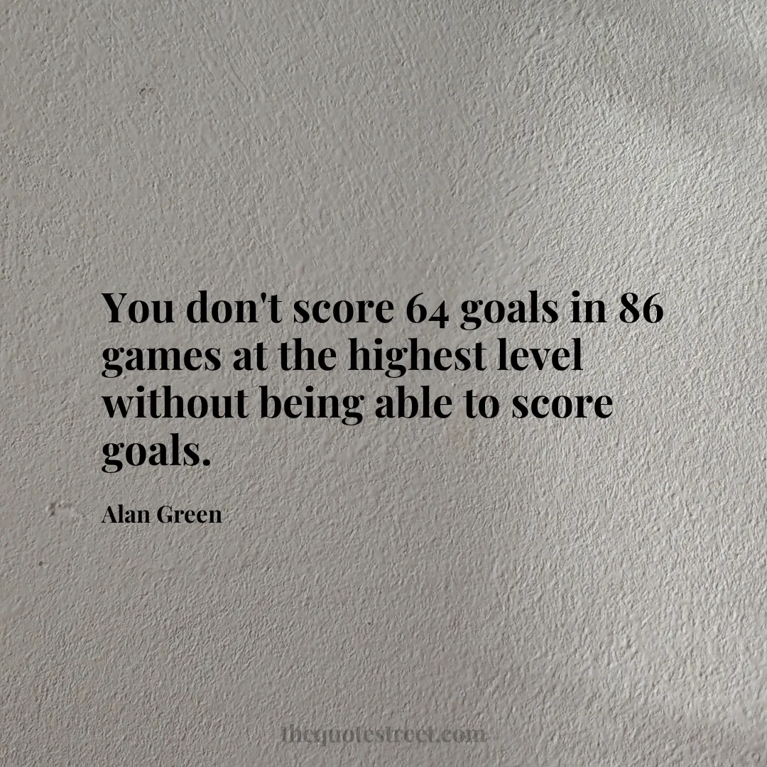 You don't score 64 goals in 86 games at the highest level without being able to score goals. - Alan Green